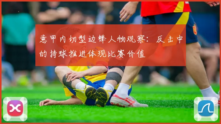 意甲内切型边锋人物观察：反击中的持球推进体现比赛价值