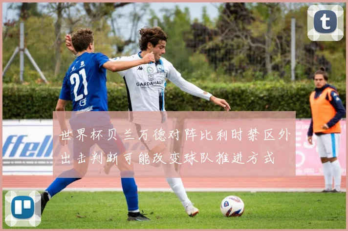 世界杯贝兰万德对阵比利时禁区外出击判断可能改变球队推进方式