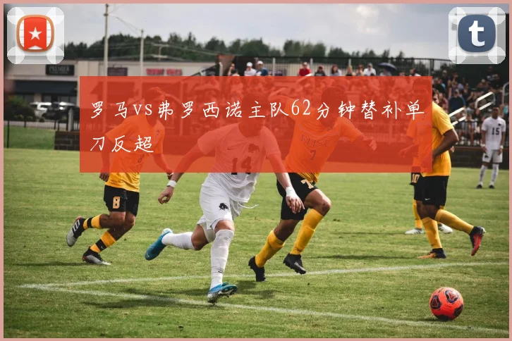 罗马vs弗罗西诺主队62分钟替补单刀反超