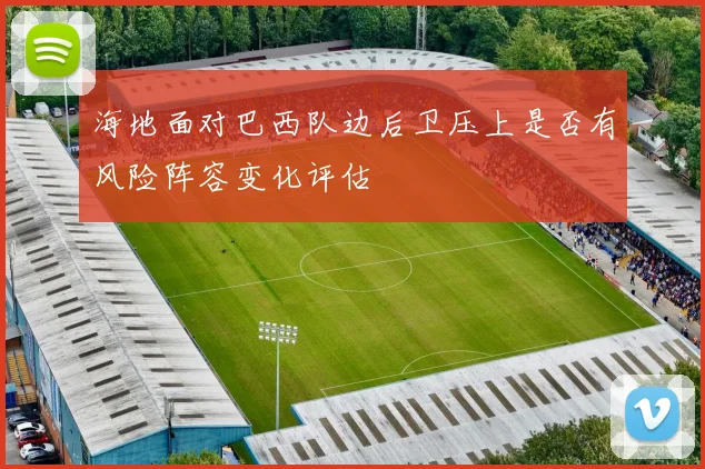 海地面对巴西队边后卫压上是否有风险阵容变化评估