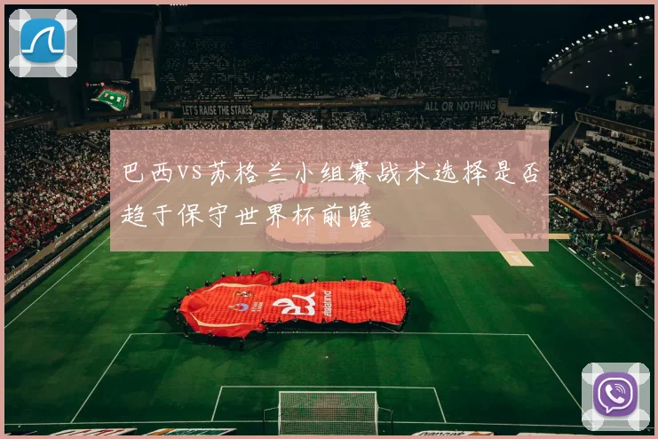 巴西vs苏格兰小组赛战术选择是否趋于保守世界杯前瞻