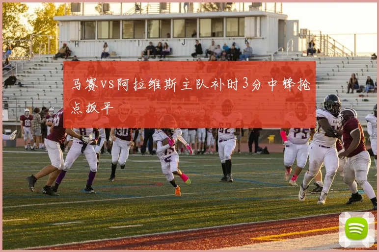 马赛vs阿拉维斯主队补时3分中锋抢点扳平