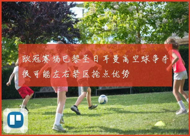 欧冠赛场巴黎圣日耳曼高空球争夺很可能左右禁区抢点优势
