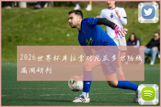 2026世界杯库拉索对厄瓜多尔防线漏洞研判