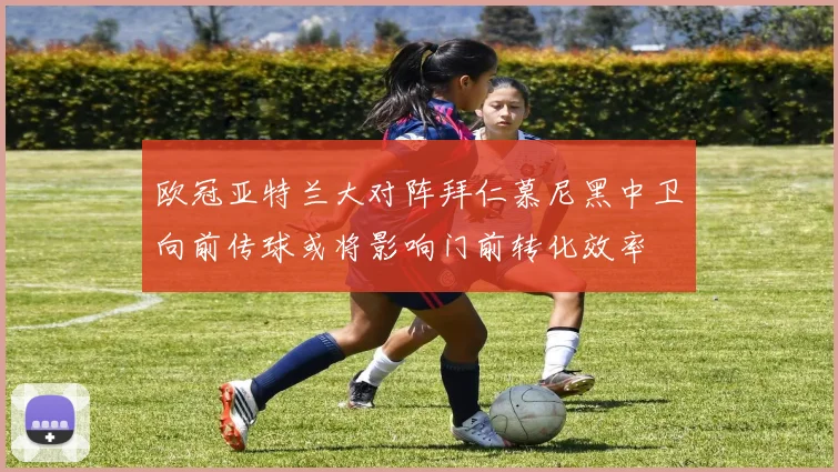 欧冠亚特兰大对阵拜仁慕尼黑中卫向前传球或将影响门前转化效率