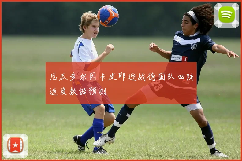 厄瓜多尔因卡皮耶迎战德国队回防速度数据预测