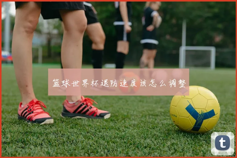 篮球世界杯退防速度该怎么调整