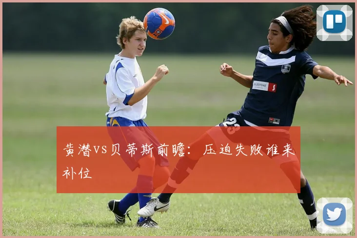 黄潜vs贝蒂斯前瞻：压迫失败谁来补位