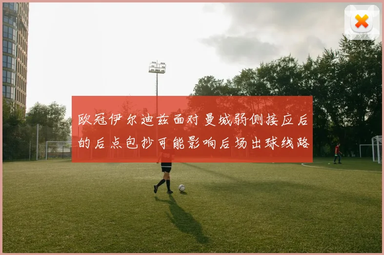 欧冠伊尔迪兹面对曼城弱侧接应后的后点包抄可能影响后场出球线路
