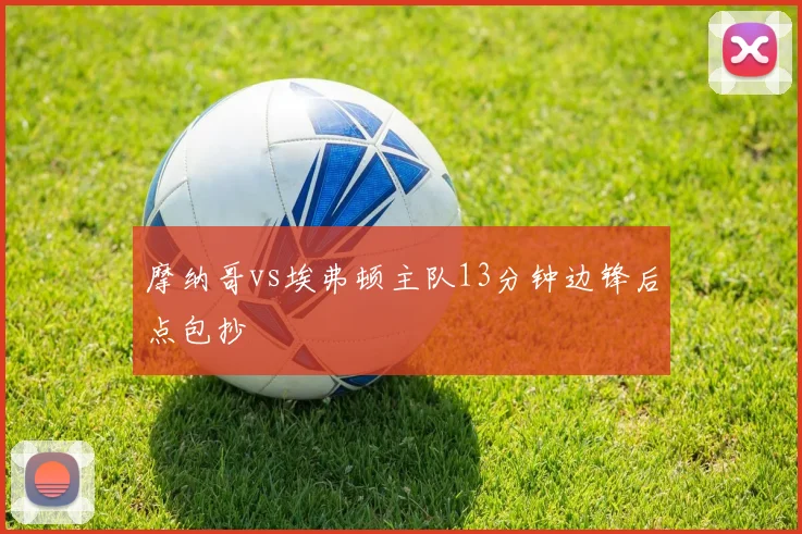 摩纳哥vs埃弗顿主队13分钟边锋后点包抄