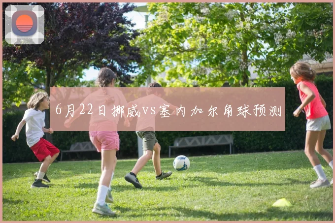 6月22日挪威vs塞内加尔角球预测