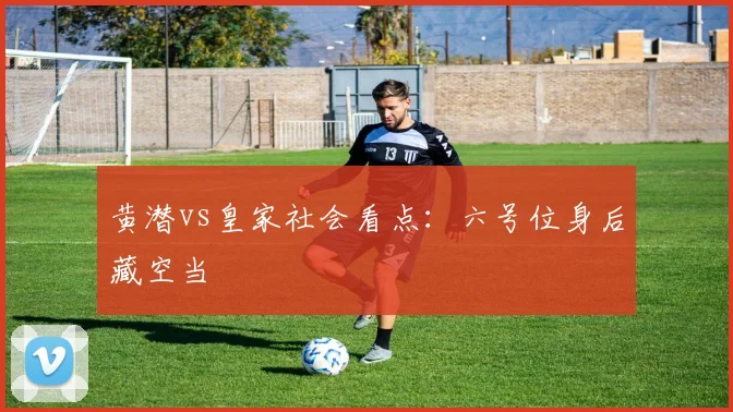黄潜vs皇家社会看点：六号位身后藏空当