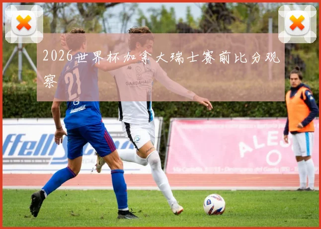2026世界杯加拿大瑞士赛前比分观察