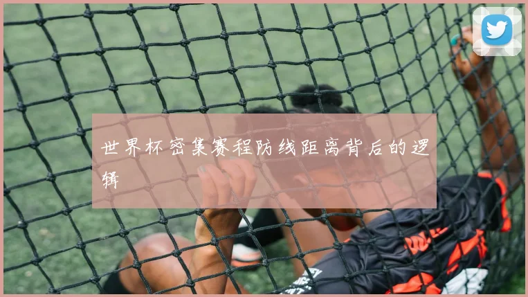 世界杯密集赛程防线距离背后的逻辑